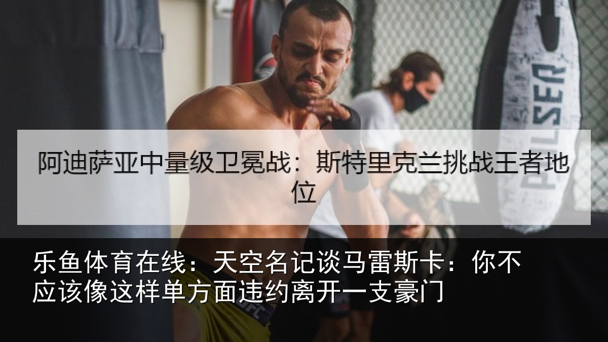 乐鱼体育在线:天空名记谈马雷斯卡:你不应该像这样单方面违约离开一支豪门