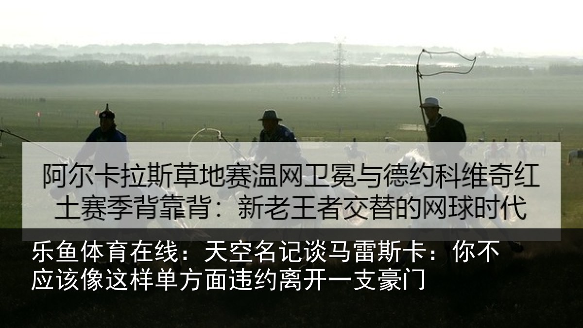 乐鱼体育在线:天空名记谈马雷斯卡:你不应该像这样单方面违约离开一支豪门